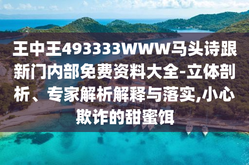 王中王493333WWW马头诗跟新门内部免费资料大全-立体剖析、专家解析解释与落实,小心欺诈的甜蜜饵