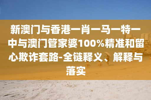 新澳门与香港一肖一马一特一中与澳门管家婆100%精准和留心欺诈套路-全链释义、解释与落实